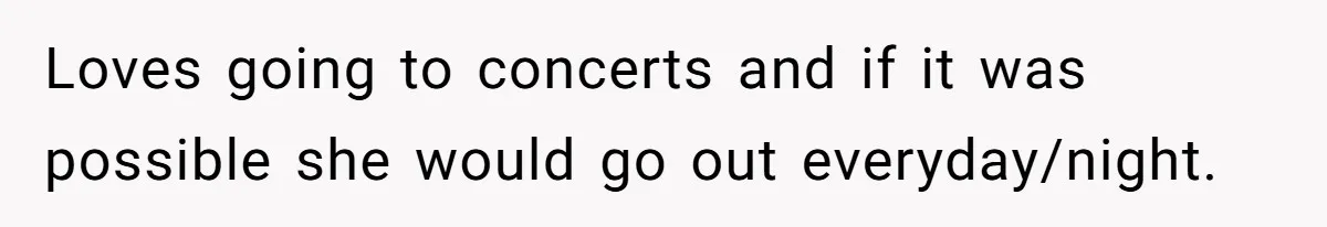 Loves going to concerts and if it was possible she would go out everyday/night.