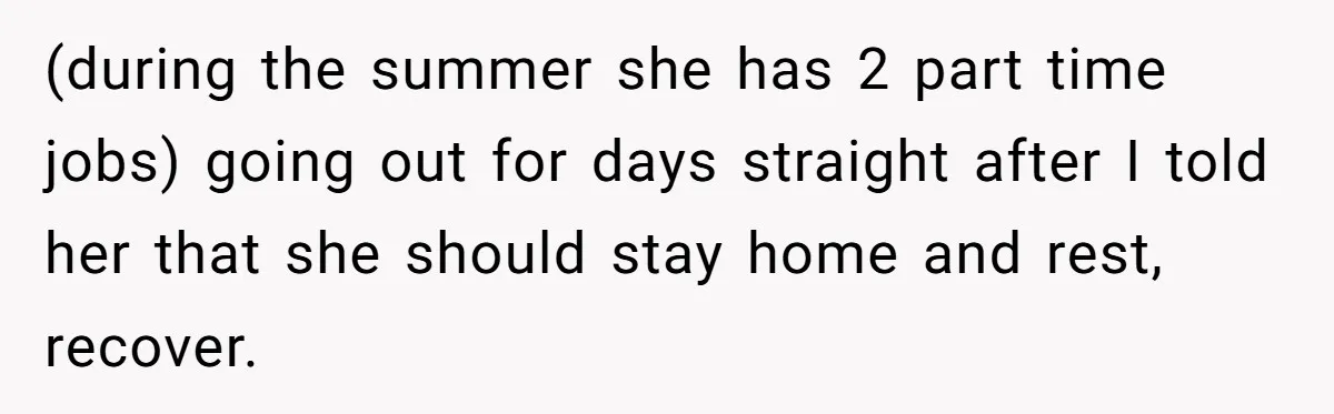 (during the summer she has 2 part time jobs) going out for days straight after I told her that she should stay home and rest, recover.