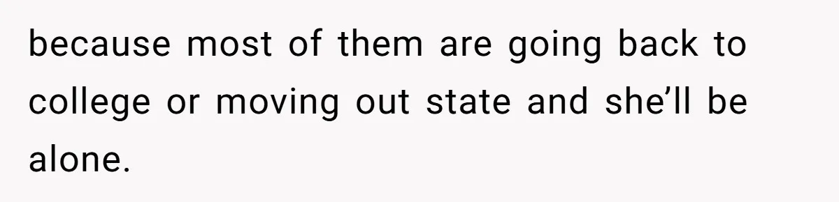 because most of them are going back to college or moving out state and she’ll be alone.