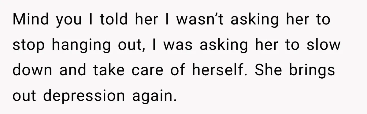 Mind you I told her I wasn’t asking her to stop hanging out, I was asking her to slow down and take care of herself. She brings out depression again.
