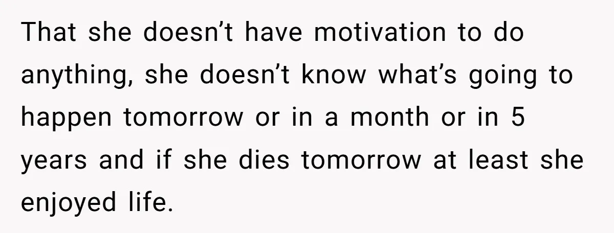 That she doesn’t have motivation to do anything, she doesn’t know what’s going to happen tomorrow or in a month or in 5 years and if she dies tomorrow at...