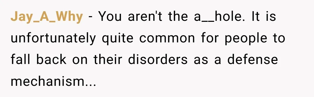 Jay_A_Why − You aren't the a__hole. It is unfortunately quite common for people to fall back on their disorders as a defense mechanism...