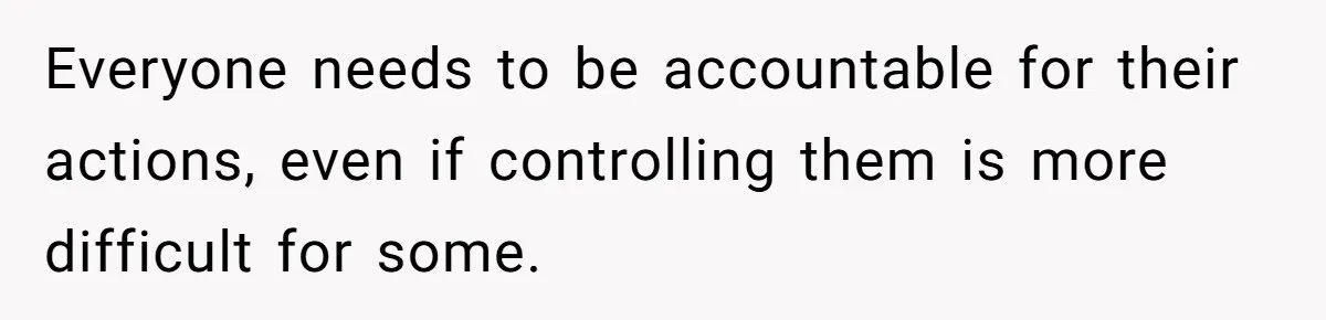 Everyone needs to be accountable for their actions, even if controlling them is more difficult for some.