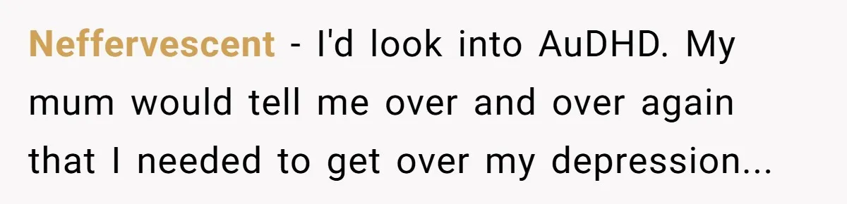 Neffervescent − I'd look into AuDHD. My mum would tell me over and over again that I needed to get over my depression...