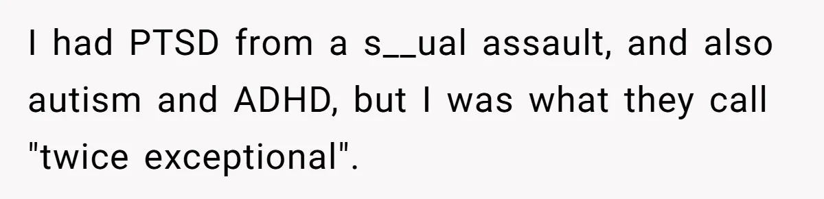 I had PTSD from a s__ual assault, and also autism and ADHD, but I was what they call "twice exceptional".
