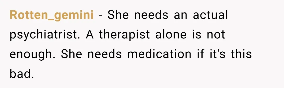 Rotten_gemini − She needs an actual psychiatrist. A therapist alone is not enough. She needs medication if it's this bad.