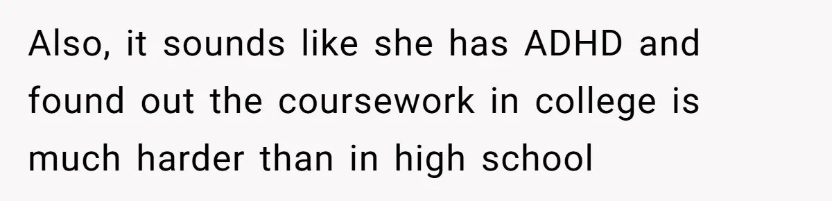 Also, it sounds like she has ADHD and found out the coursework in college is much harder than in high school