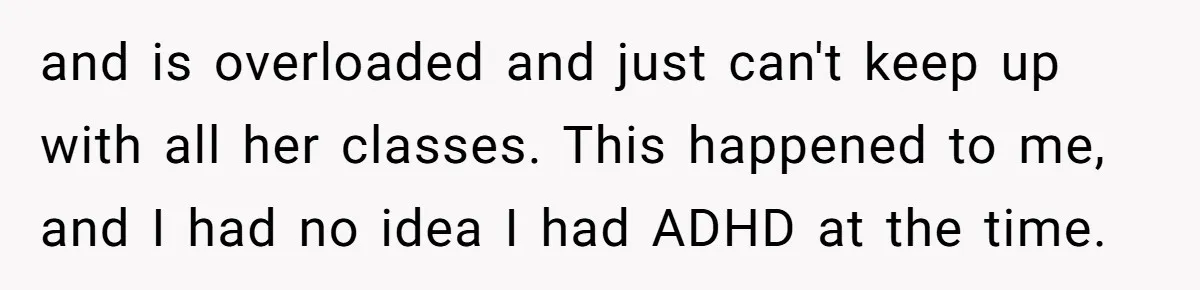 and is overloaded and just can't keep up with all her classes. This happened to me, and I had no idea I had ADHD at the time.