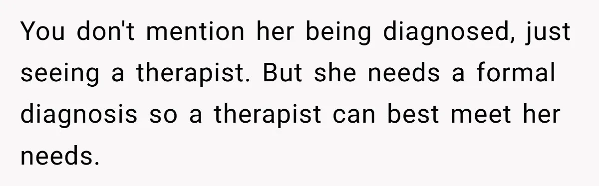 You don't mention her being diagnosed, just seeing a therapist. But she needs a formal diagnosis so a therapist can best meet her needs.
