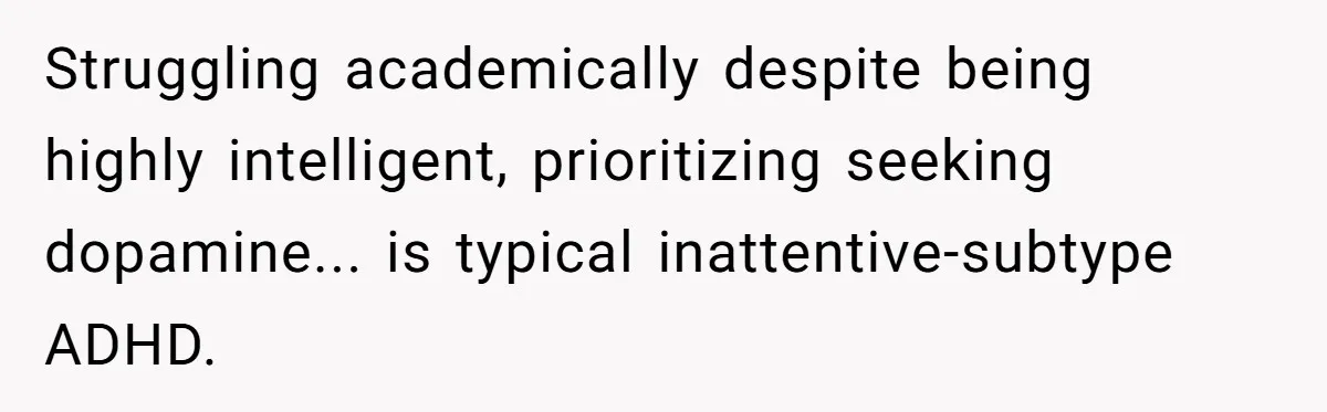 Struggling academically despite being highly intelligent, prioritizing seeking dopamine... is typical inattentive-subtype ADHD.