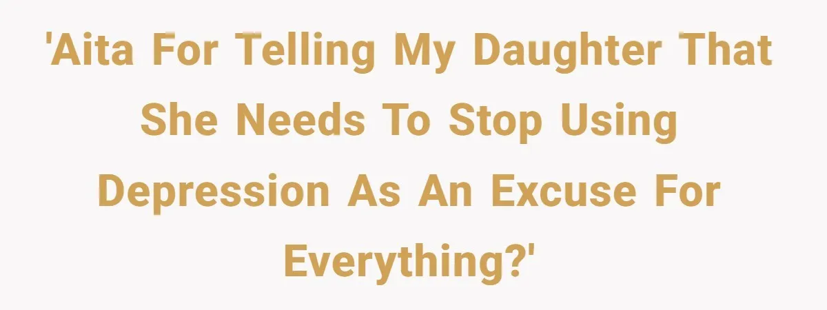 'AITA for telling my Daughter that she needs to stop using depression as an excuse for everything?'