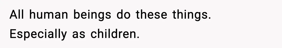 All human beings do these things. Especially as children.