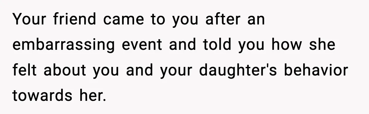 Your friend came to you after an embarrassing event and told you how she felt about you and your daughter's behavior towards her.