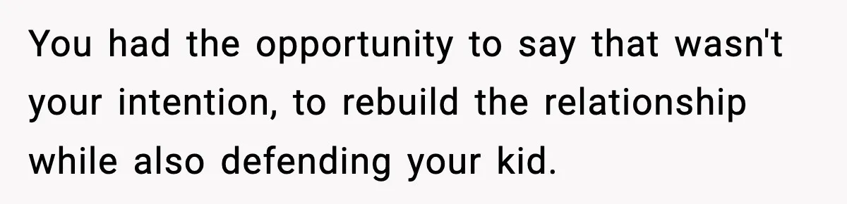 You had the opportunity to say that wasn't your intention, to rebuild the relationship while also defending your kid.