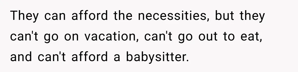 They can afford the necessities, but they can't go on vacation, can't go out to eat, and can't afford a babysitter.