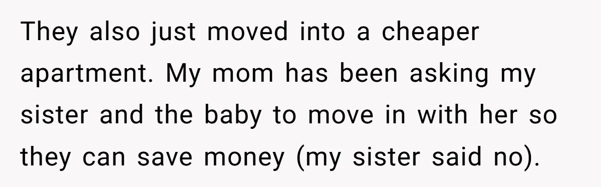 They also just moved into a cheaper apartment. My mom has been asking my sister and the baby to move in with her so they can save money (my sister...