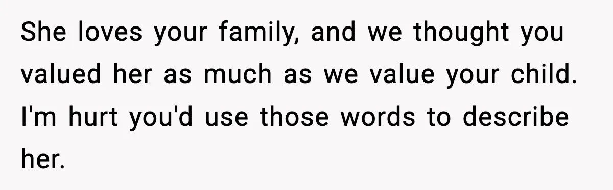 She loves your family, and we thought you valued her as much as we value your child. I'm hurt you'd use those words to describe her.
