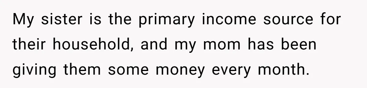My sister is the primary income source for their household, and my mom has been giving them some money every month.