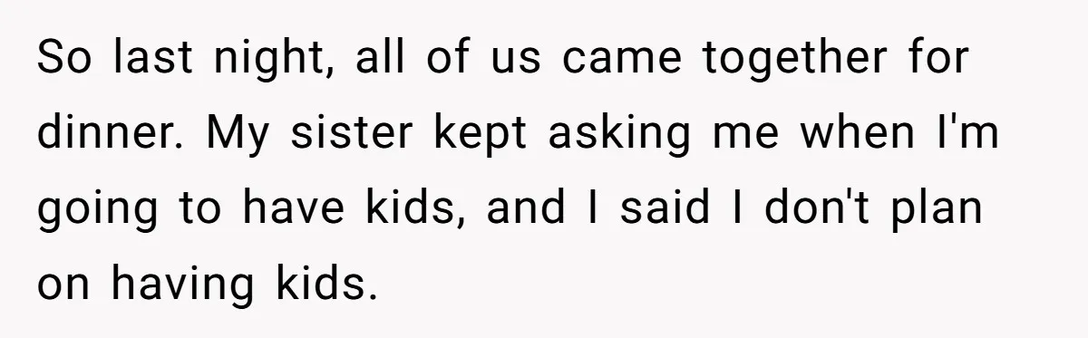 So last night, all of us came together for dinner. My sister kept asking me when I'm going to have kids, and I said I don't plan on having kids.