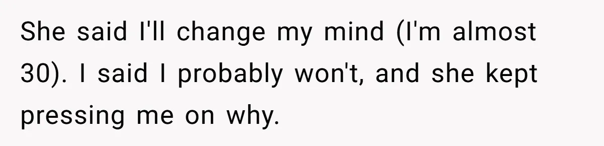 She said I'll change my mind (I'm almost 30). I said I probably won't, and she kept pressing me on why.