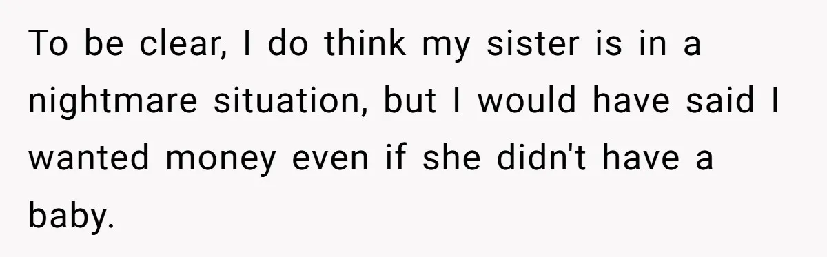To be clear, I do think my sister is in a nightmare situation, but I would have said I wanted money even if she didn't have a baby.