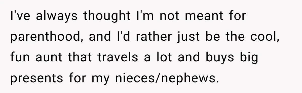 I've always thought I'm not meant for parenthood, and I'd rather just be the cool, fun aunt that travels a lot and buys big presents for my nieces/nephews.