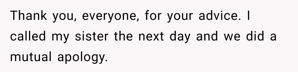 Thank you, everyone, for your advice. I called my sister the next day and we did a mutual apology.