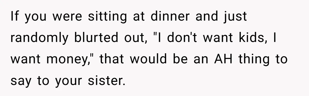 If you were sitting at dinner and just randomly blurted out, "I don't want kids, I want money," that would be an AH thing to say to your sister.