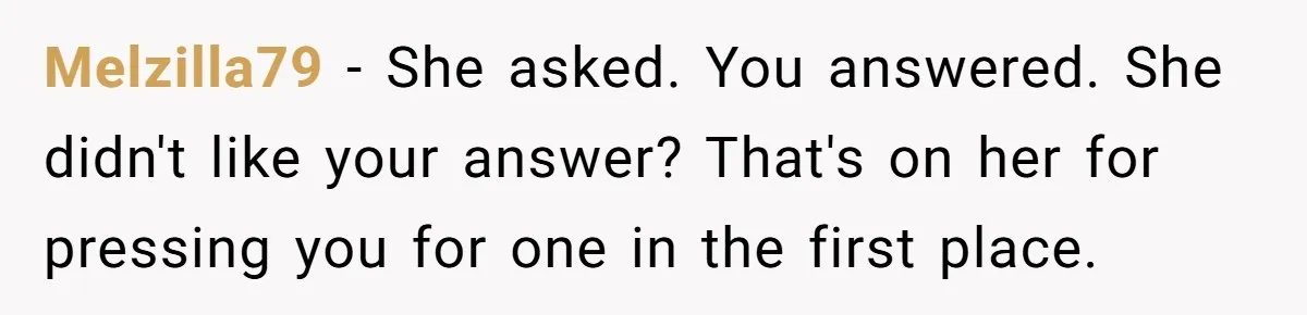 Melzilla79 − She asked. You answered. She didn't like your answer? That's on her for pressing you for one in the first place.