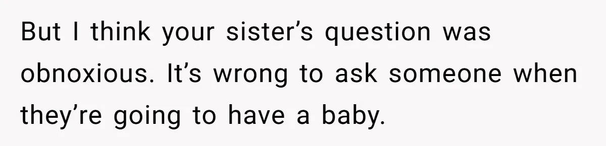 But I think your sister’s question was obnoxious. It’s wrong to ask someone when they’re going to have a baby.