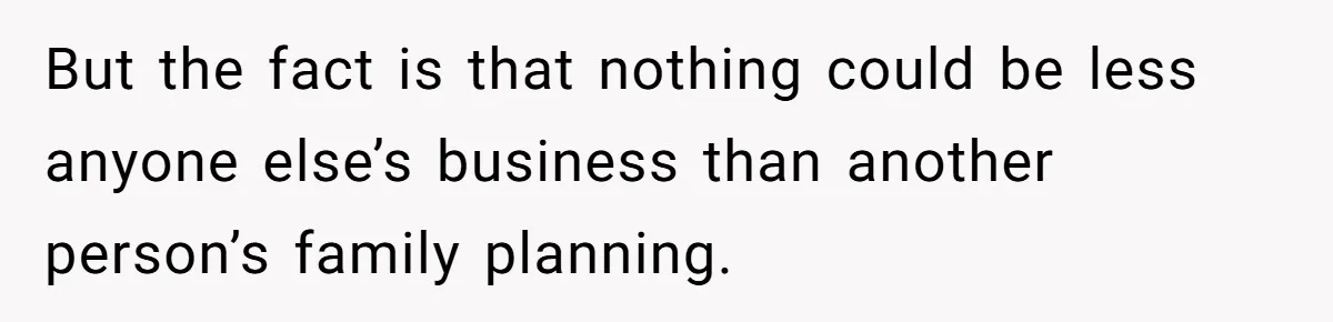 But the fact is that nothing could be less anyone else’s business than another person’s family planning.