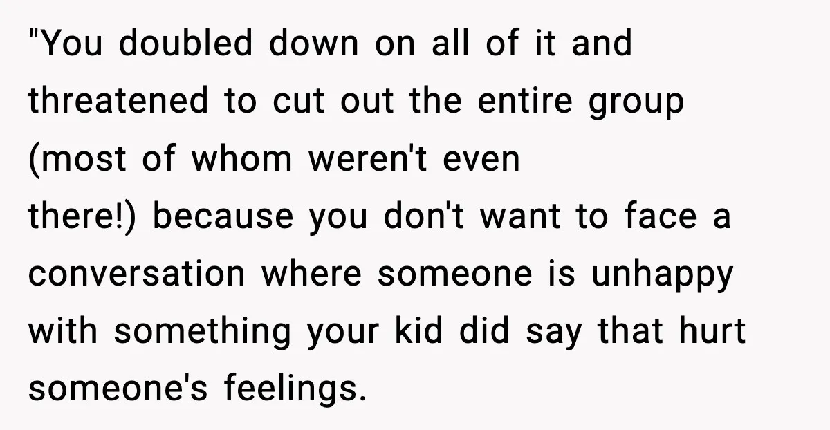 "You doubled down on all of it and threatened to cut out the entire group (most of whom weren't even there!) because you don't want to face a conversation where...