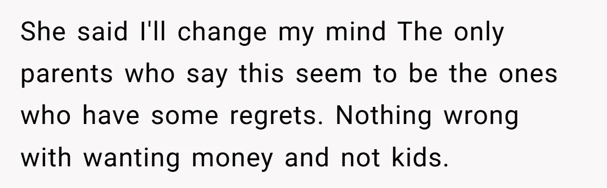 She said I'll change my mind The only parents who say this seem to be the ones who have some regrets. Nothing wrong with wanting money and not kids.
