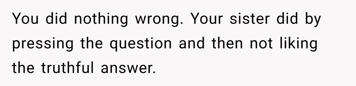 You did nothing wrong. Your sister did by pressing the question and then not liking the truthful answer.