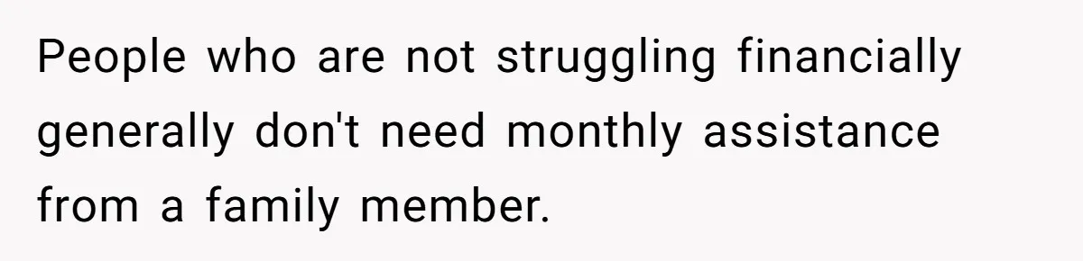 People who are not struggling financially generally don't need monthly assistance from a family member.