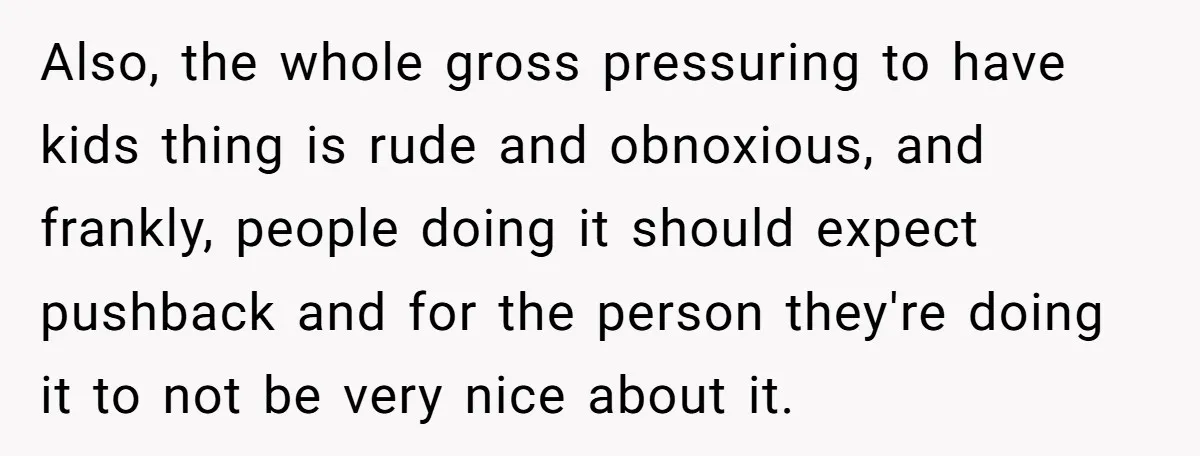 Also, the whole gross pressuring to have kids thing is rude and obnoxious, and frankly, people doing it should expect pushback and for the person they're doing it to not...