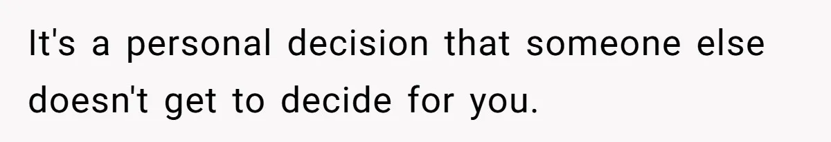 It's a personal decision that someone else doesn't get to decide for you.
