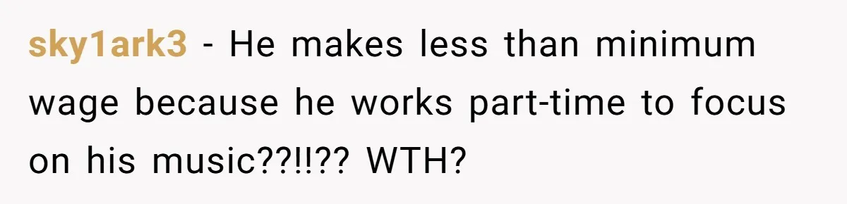 sky1ark3 − He makes less than minimum wage because he works part-time to focus on his music??!!?? WTH?