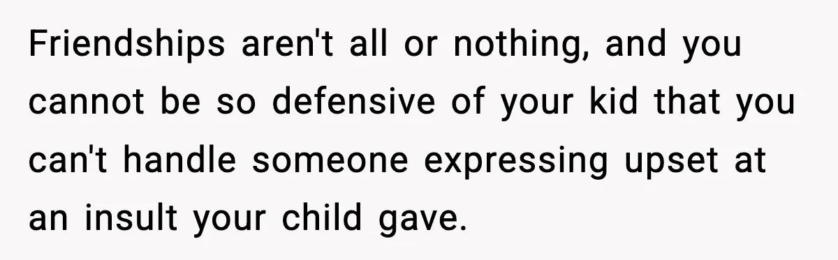 Friendships aren't all or nothing, and you cannot be so defensive of your kid that you can't handle someone expressing upset at an insult your child gave.