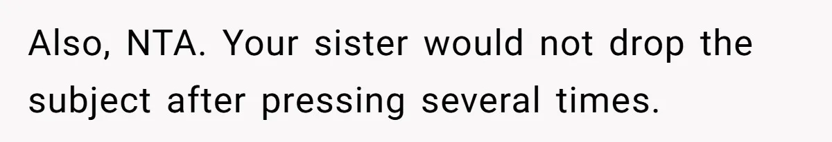 Also, NTA. Your sister would not drop the subject after pressing several times.
