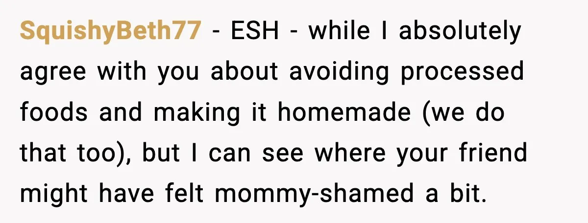 SquishyBeth77 − ESH - while I absolutely agree with you about avoiding processed foods and making it homemade (we do that too), but I can see where your friend might...