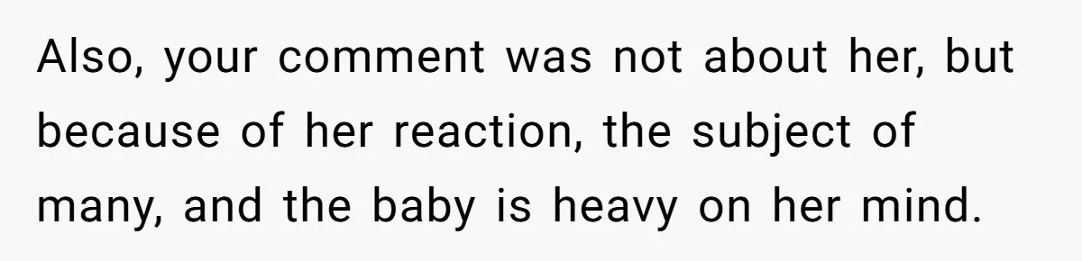 Also, your comment was not about her, but because of her reaction, the subject of many, and the baby is heavy on her mind.