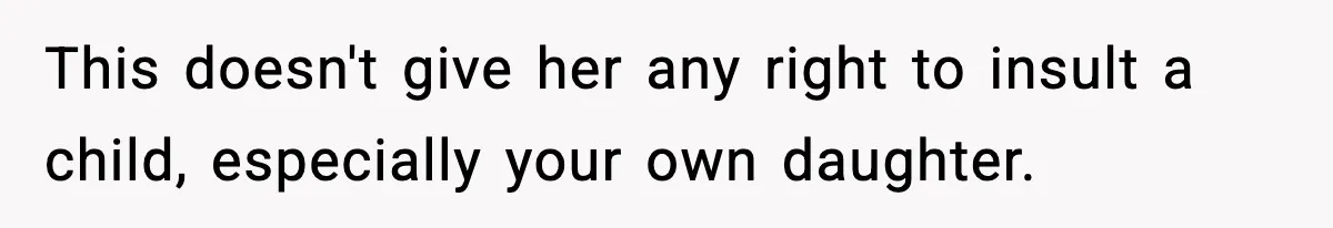 This doesn't give her any right to insult a child, especially your own daughter.