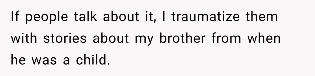 If people talk about it, I traumatize them with stories about my brother from when he was a child.