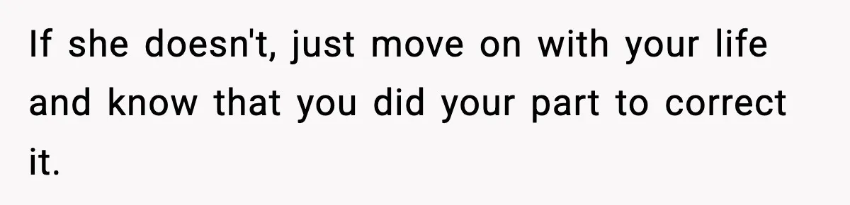 If she doesn't, just move on with your life and know that you did your part to correct it.