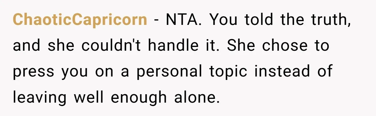 ChaoticCapricorn − NTA. You told the truth, and she couldn't handle it. She chose to press you on a personal topic instead of leaving well enough alone.