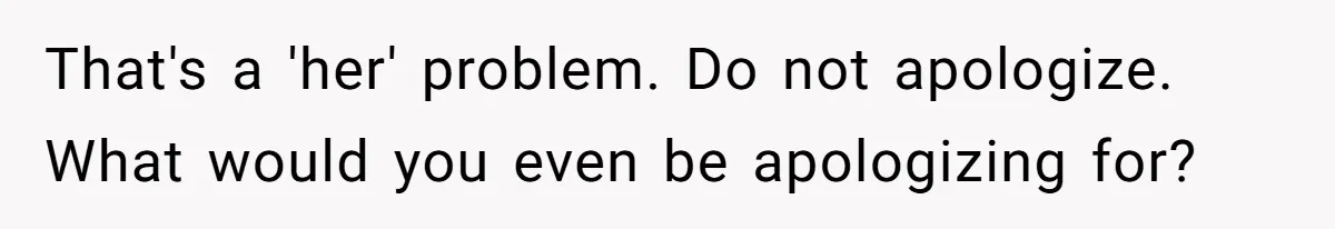 That's a 'her' problem. Do not apologize. What would you even be apologizing for?