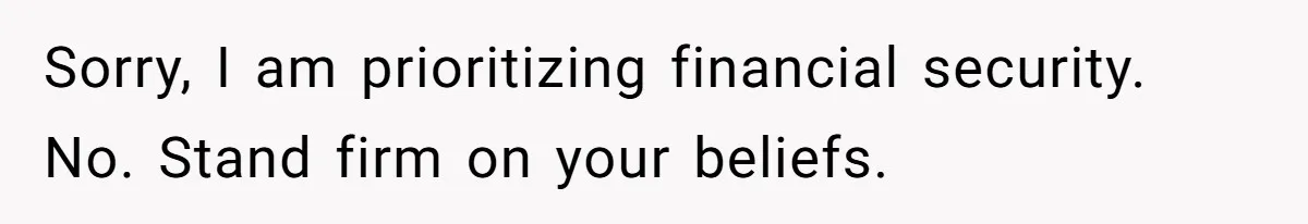 Sorry, I am prioritizing financial security. No. Stand firm on your beliefs.