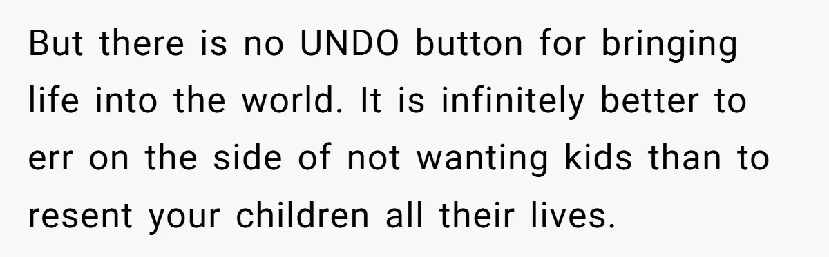 But there is no UNDO button for bringing life into the world. It is infinitely better to err on the side of not wanting kids than to resent your children...