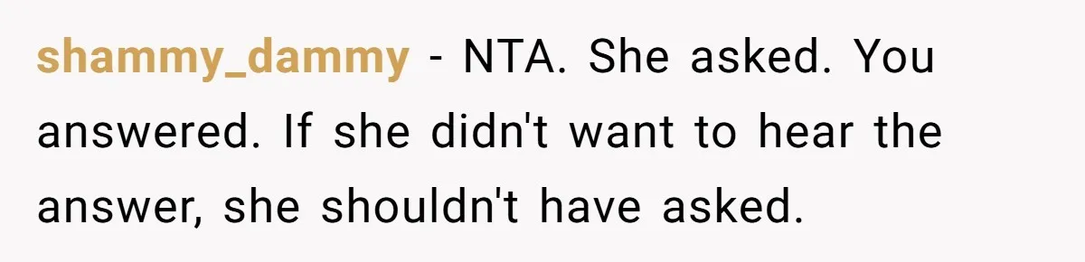 shammy_dammy − NTA. She asked. You answered. If she didn't want to hear the answer, she shouldn't have asked.